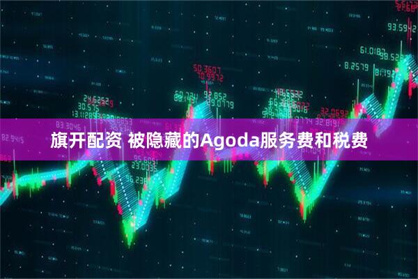 旗开配资 被隐藏的Agoda服务费和税费
