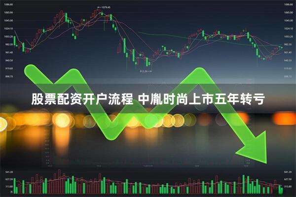 股票配资开户流程 中胤时尚上市五年转亏