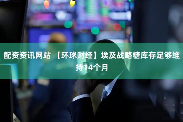 配资资讯网站 【环球财经】埃及战略糖库存足够维持14个月