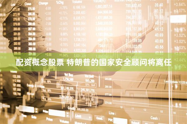 配资概念股票 特朗普的国家安全顾问将离任