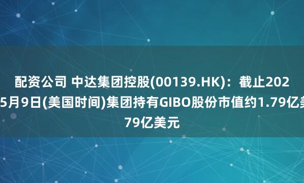 配资公司 中达集团控股(00139.HK)：截止2025年5月9日(美国时间)集团持有GIBO股份市值约1.79亿美元