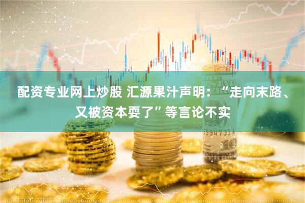 配资专业网上炒股 汇源果汁声明：“走向末路、又被资本耍了”等言论不实