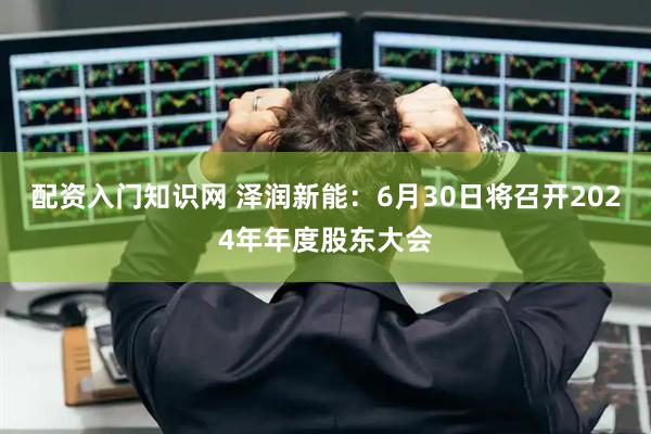 配资入门知识网 泽润新能：6月30日将召开2024年年度股东大会