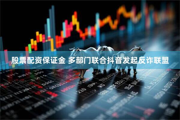 股票配资保证金 多部门联合抖音发起反诈联盟