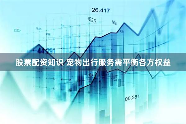 股票配资知识 宠物出行服务需平衡各方权益