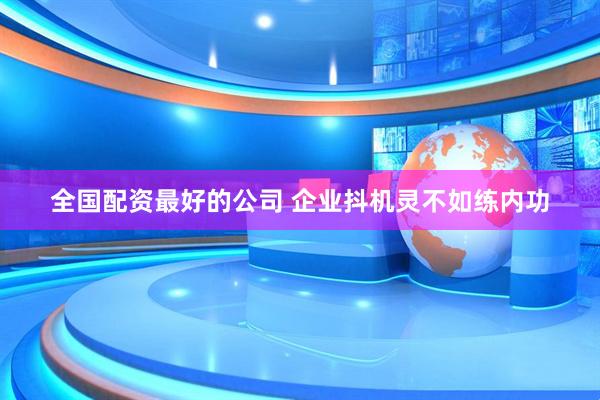 全国配资最好的公司 企业抖机灵不如练内功