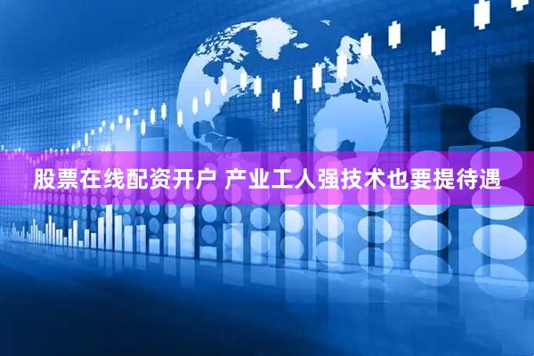 股票在线配资开户 产业工人强技术也要提待遇