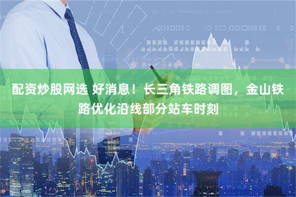 配资炒股网选 好消息！长三角铁路调图，金山铁路优化沿线部分站车时刻