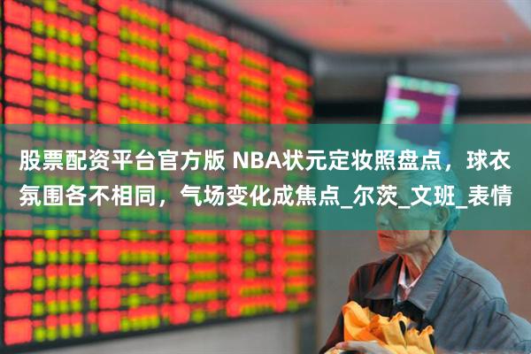 股票配资平台官方版 NBA状元定妆照盘点，球衣氛围各不相同，气场变化成焦点_尔茨_文班_表情