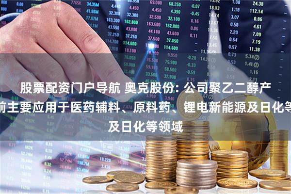 股票配资门户导航 奥克股份: 公司聚乙二醇产品目前主要应用于医药辅料、原料药、锂电新能源及日化等领域
