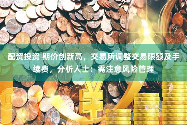配资投资 期价创新高，交易所调整交易限额及手续费，分析人士：需注意风险管理