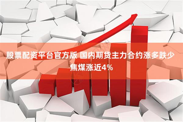 股票配资平台官方版 国内期货主力合约涨多跌少 焦煤涨近4%