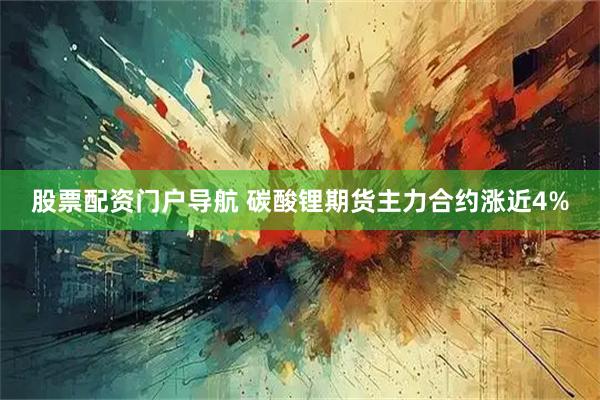 股票配资门户导航 碳酸锂期货主力合约涨近4%