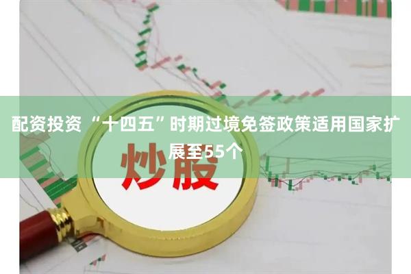 配资投资 “十四五”时期过境免签政策适用国家扩展至55个