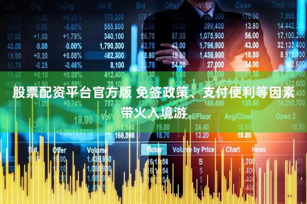 股票配资平台官方版 免签政策、支付便利等因素带火入境游