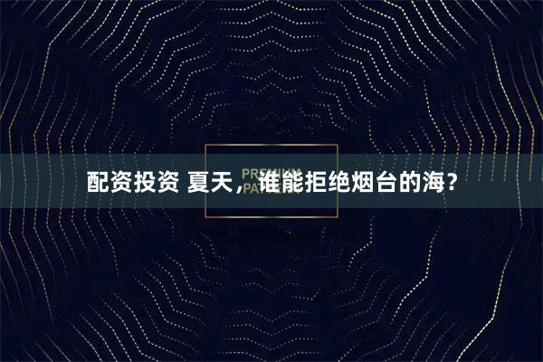 配资投资 夏天，谁能拒绝烟台的海？