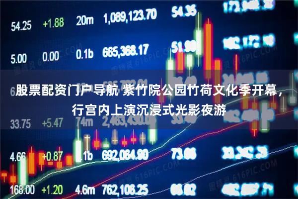 股票配资门户导航 紫竹院公园竹荷文化季开幕，行宫内上演沉浸式光影夜游