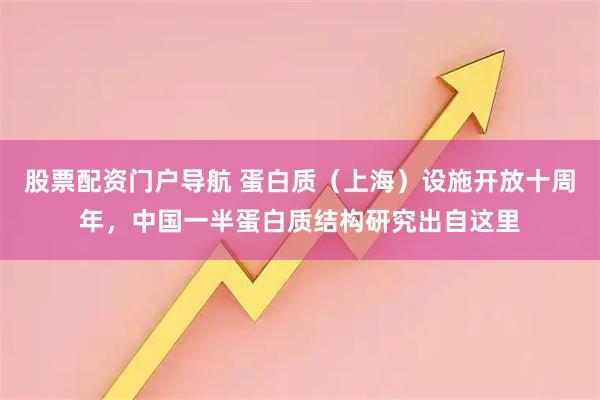 股票配资门户导航 蛋白质（上海）设施开放十周年，中国一半蛋白质结构研究出自这里