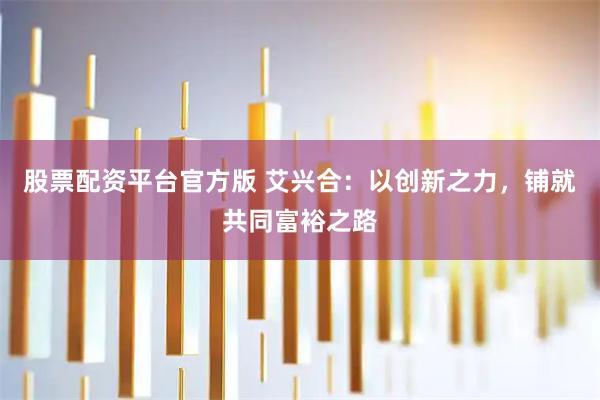 股票配资平台官方版 艾兴合：以创新之力，铺就共同富裕之路