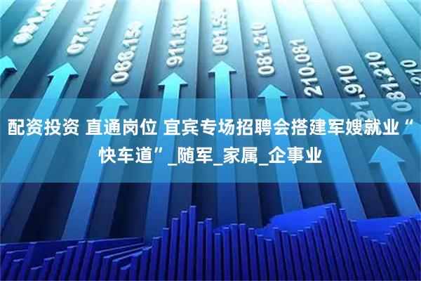 配资投资 直通岗位 宜宾专场招聘会搭建军嫂就业“快车道”_随军_家属_企事业