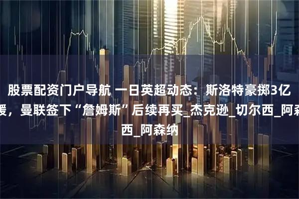 股票配资门户导航 一日英超动态：斯洛特豪掷3亿引援，曼联签下“詹姆斯”后续再买_杰克逊_切尔西_阿森纳