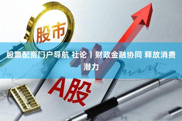 股票配资门户导航 社论丨财政金融协同 释放消费潜力
