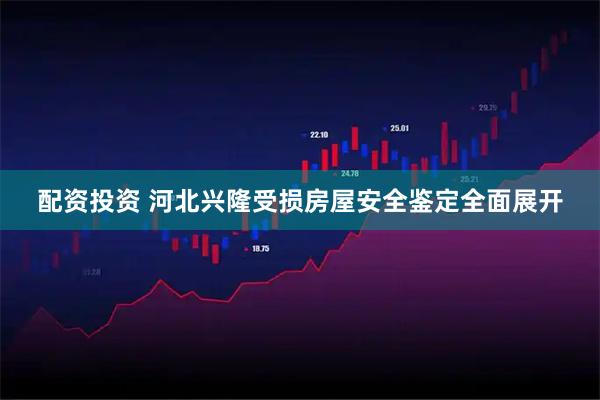 配资投资 河北兴隆受损房屋安全鉴定全面展开