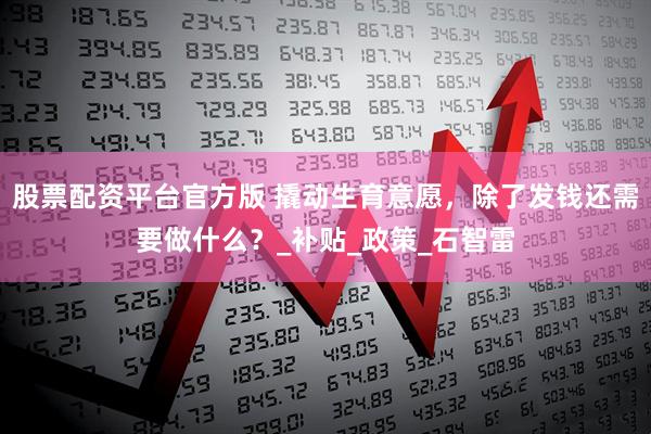 股票配资平台官方版 撬动生育意愿，除了发钱还需要做什么？_补贴_政策_石智雷