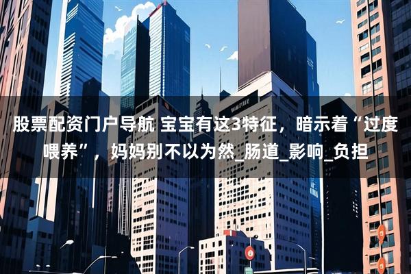 股票配资门户导航 宝宝有这3特征，暗示着“过度喂养”，妈妈别不以为然_肠道_影响_负担