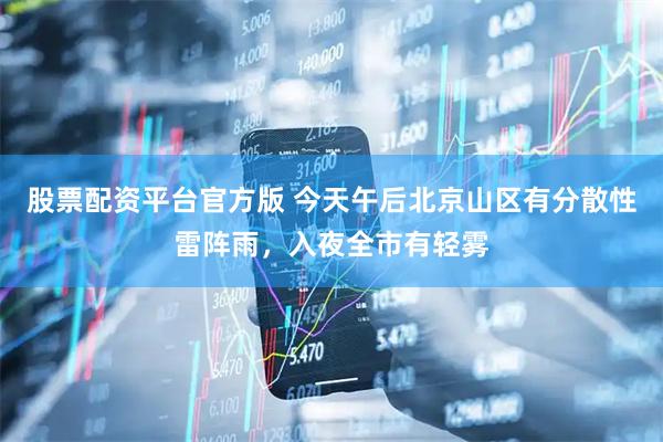 股票配资平台官方版 今天午后北京山区有分散性雷阵雨，入夜全市有轻雾