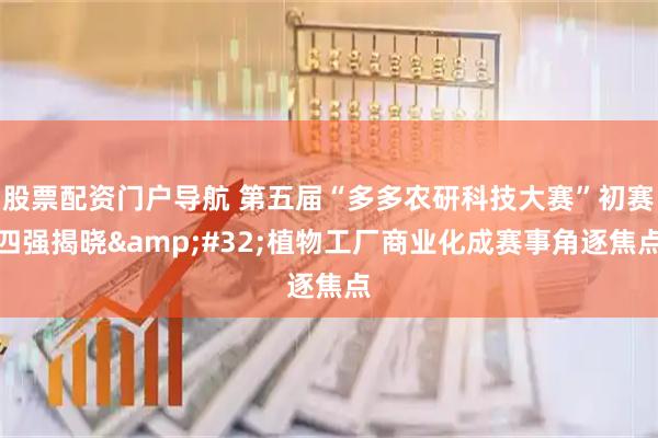 股票配资门户导航 第五届“多多农研科技大赛”初赛四强揭晓&#32;植物工厂商业化成赛事角逐焦点