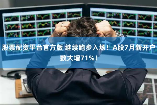 股票配资平台官方版 继续跑步入场！A股7月新开户数大增71%！