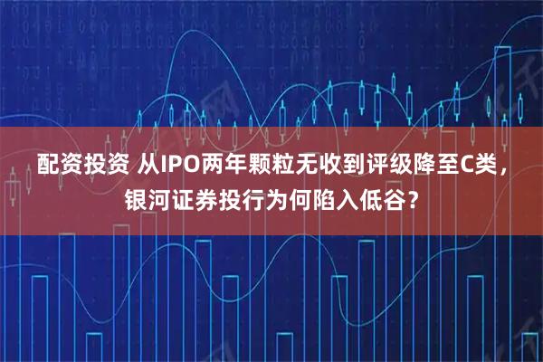 配资投资 从IPO两年颗粒无收到评级降至C类，银河证券投行为何陷入低谷？