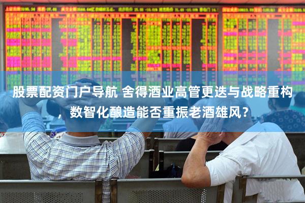 股票配资门户导航 舍得酒业高管更迭与战略重构，数智化酿造能否重振老酒雄风？