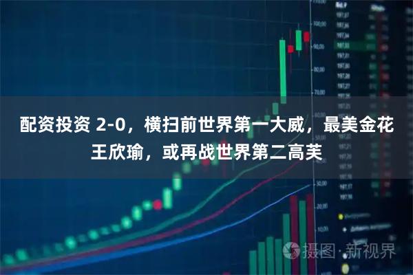 配资投资 2-0，横扫前世界第一大威，最美金花王欣瑜，或再战世界第二高芙