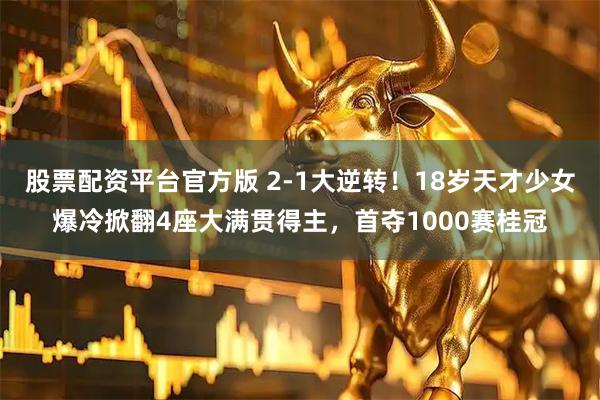 股票配资平台官方版 2-1大逆转！18岁天才少女爆冷掀翻4座大满贯得主，首夺1000赛桂冠