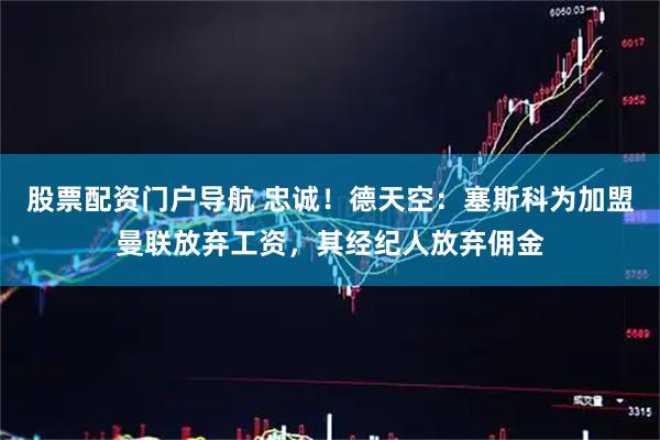 股票配资门户导航 忠诚！德天空：塞斯科为加盟曼联放弃工资，其经纪人放弃佣金