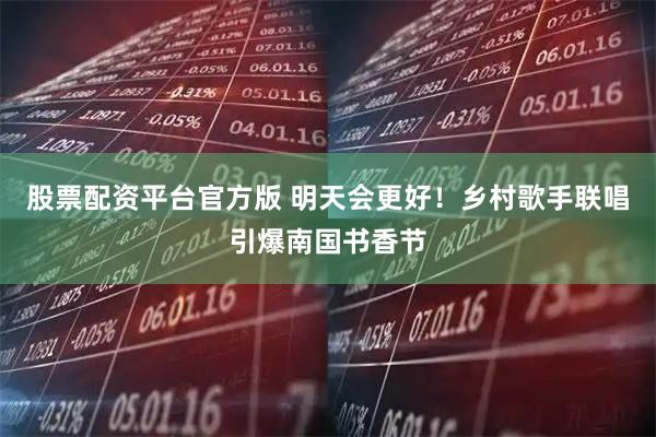 股票配资平台官方版 明天会更好！乡村歌手联唱引爆南国书香节