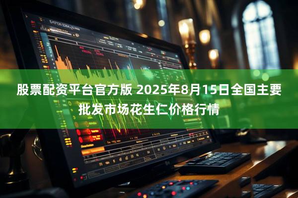 股票配资平台官方版 2025年8月15日全国主要批发市场花生仁价格行情