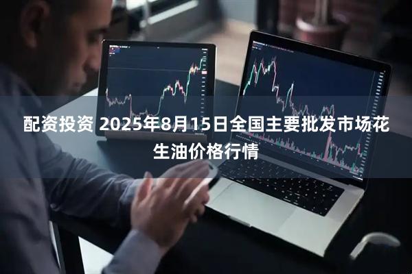 配资投资 2025年8月15日全国主要批发市场花生油价格行情