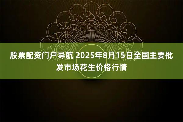 股票配资门户导航 2025年8月15日全国主要批发市场花生价格行情