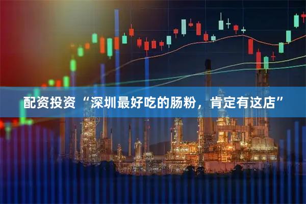 配资投资 “深圳最好吃的肠粉，肯定有这店”