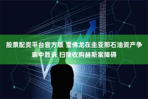 股票配资平台官方版 雪佛龙在圭亚那石油资产争端中胜诉 扫除收购赫斯案障碍