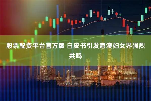 股票配资平台官方版 白皮书引发港澳妇女界强烈共鸣