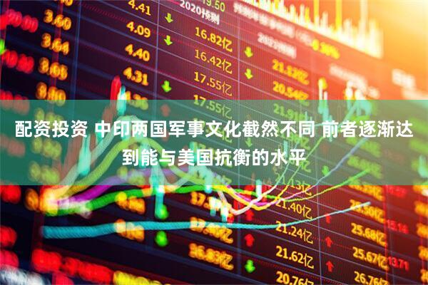 配资投资 中印两国军事文化截然不同 前者逐渐达到能与美国抗衡的水平
