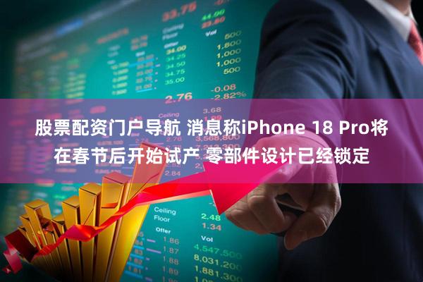 股票配资门户导航 消息称iPhone 18 Pro将在春节后开始试产 零部件设计已经锁定