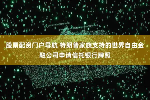 股票配资门户导航 特朗普家族支持的世界自由金融公司申请信托银行牌照