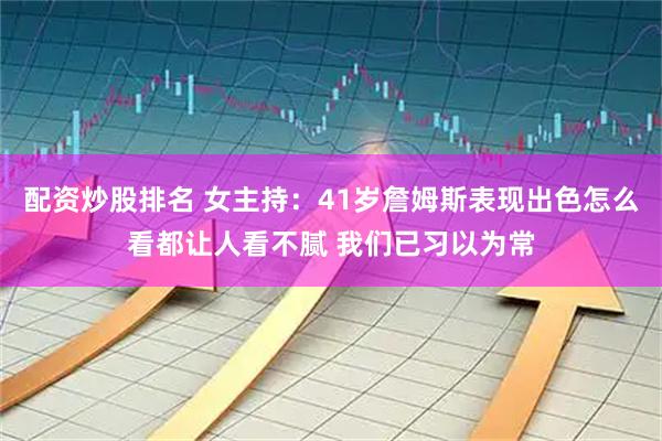 配资炒股排名 女主持：41岁詹姆斯表现出色怎么看都让人看不腻 我们已习以为常