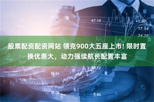 股票配资配资网站 领克900大五座上市! 限时置换优惠大，动力强续航长配置丰富