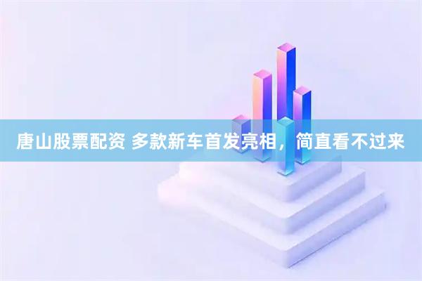 唐山股票配资 多款新车首发亮相，简直看不过来